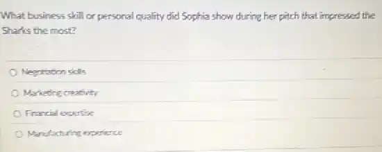 What business skill or personal quality did Sophia show during her pitch that impressed the
Sharks the most?
Negotiation skills
Marketing creativity
Financial expertise
Manufacturing experience