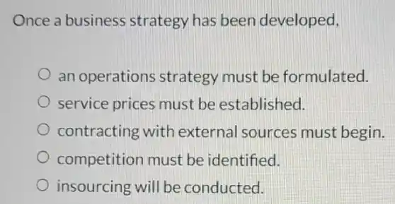 Once a business strategy has been developed,
an operations strategy must be formulated.
service prices must be established.
contracting with external sources must begin.
competition must be identified.
insourcing will be conducted.