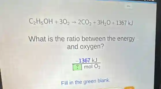 C_(2)H_(5)OH+3O_(2)arrow 2CO_(2)+3H_(2)O+1367kJ
What is the ratio between the energy
and oxygen?
(-1367kJ)/([?]molO_(2))
Fill in the green blank.