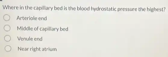 Where in the capillary bed is the blood hydrostatic pressure the highest?
Arteriole end
Middle of capillary bed
Venule end
Near right atrium