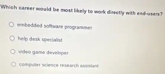 Which career would be most likely to work directly with end-users?
embedded software programmer
help desk specialist
video game developer
computer science research assistant