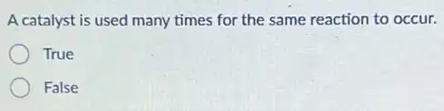 A catalyst is used many times for the same reaction to occur.
True
False
