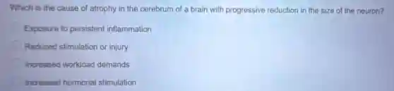 Which is the cause of atrophy in the cerebrum of a brain with progressive reduction in the size of the neuron?
Exposure to persistent inflammation
Reduced stimulation or injury
Increased workload demands
Increased hormonal stimulation