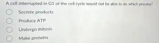 A cell interrupted in G1 of the cell cycle would not be able to do which process?
Secrete products
Produce ATP
Undergo mitosis
Make proteins