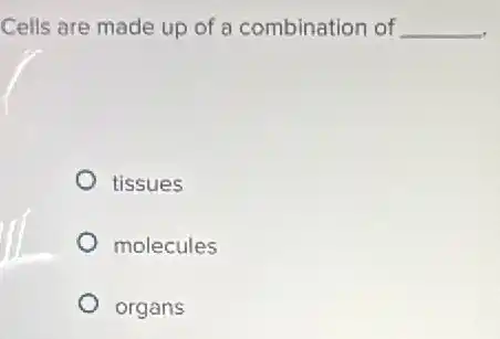 Cells are made up of a combination of __
tissues
molecules
organs