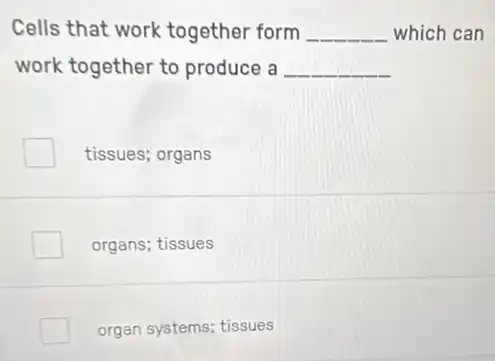 Cells that work together form __ which can
work together to produce a __
tissues; organs
organs; tissues
organ systems; tissues