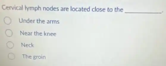 Cervical lymph nodes are located close to the __
Under the arms
Near the knee
Neck
The groin