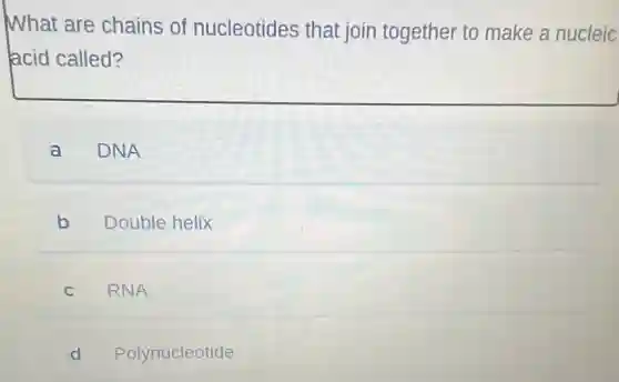 What are chains of nucleotides that join together to make a nucleic
acid called?
a DNA
b Double helix
C RNA
d Polynucleotide