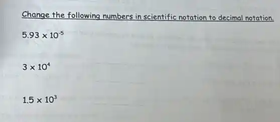 Change the following numbers in scientific notation to decimal notation.
5.93times 10^-5
3times 10^4
1.5times 10^3