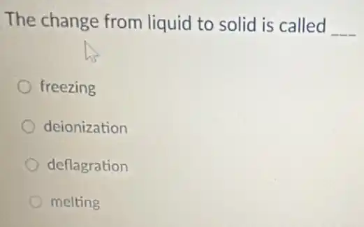 The change from liquid to solid is called __
freezing
deionization
deflagration
melting