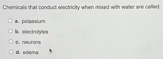 Chemicals that conduct electricity when mixed with water are called:
a. potassium
b. electrolytes
c. neurons
d. edema