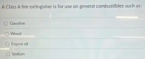 A Class A fire extingisher is for use on general combustibles such as:
Gasoline
Wood
Engine oil
Sodium