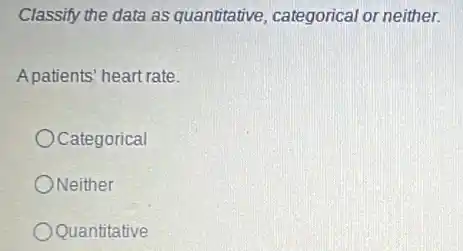 Classify the data as quantitative, categorical or neither.
A patients' heart rate.
Categorical
ONeither
Quantitative