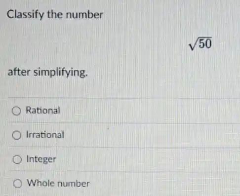 Classify the number
sqrt (50)
after simplifying.
Rational
Irrational
Integer
Whole number