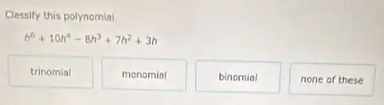 Classify this polynomial.
h^6+10h^4-8h^3+7h^2+3h
trinomial
monomial
binomial
none of these