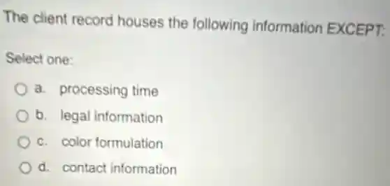 The client record houses the following information EXCEPT:
Select one:
a. processing time
b. legal information
c. color formulation
d. contact information