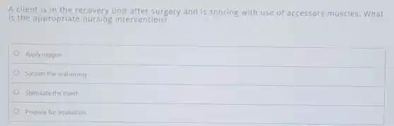 A client is in the recovery unit after surgery and is snoring with use of accessory muscles.What
is the appropriate nursing intervention?
Apply oxygen.
Suction the oral airway.
Stimulate the client
Prepare for intubation