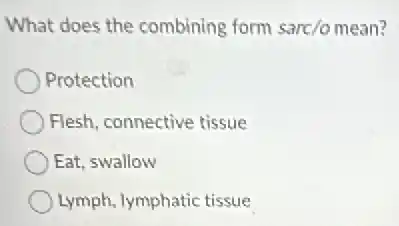 What does the combining form sarc/o mean?
Protection
Flesh, connective tissue
Eat, swallow
Lymph, lymphatic tissue