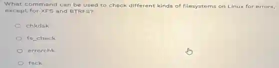 What command can be used to check different kinds of filesystems on Linux for errors,
except for XFS and BTRFS?
chkdsk
fs check
errorchk
fsck