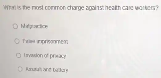 What is the most common charge against health care workers?
Malpractice
False imprisonment
Invasion of privacy
Assault and battery