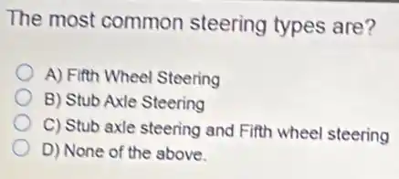 The most common steering types are?
A) Fifth Wheel Steering
B) Stub Axle Steering
C) Stub axle steering and Fifth wheel steering
D) None of the above.