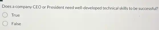 Does a company CEO or President need well -developed technical skills to be successful?
True
False