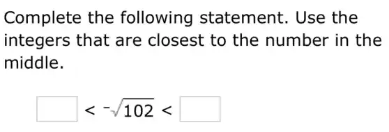 Complete the following statement . Use the
integers that are closest to the number in the
middle.
square lt -sqrt (102)lt square