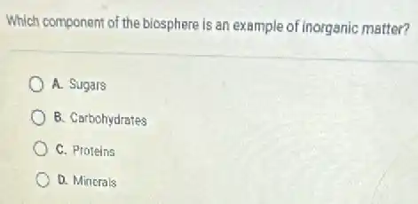 Which component of the biosphere is an example of inorganic matter?
A. Sugars
B. Carbohydrates
C. Proteins
D. Minerals