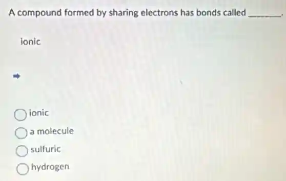A compound formed by sharing electrons has bonds called __
ionic
ionic
a molecule
sulfuric
hydrogen