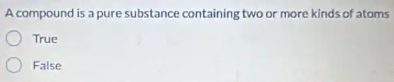 A compound is a pure substance containing two or more kinds of atoms
True
False