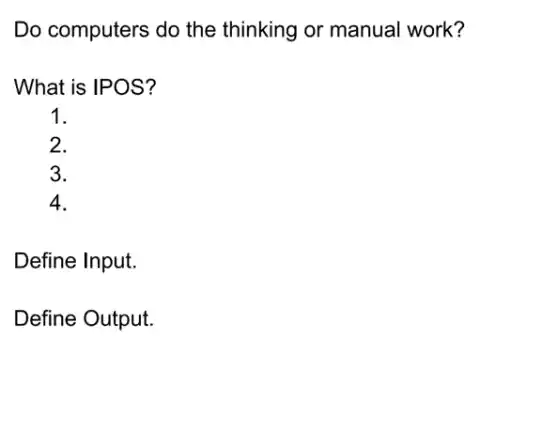 Do computers do the thinking or manual work?
What is IPOS?
1.
2.
3.
4.
Define Input.
Define Output.