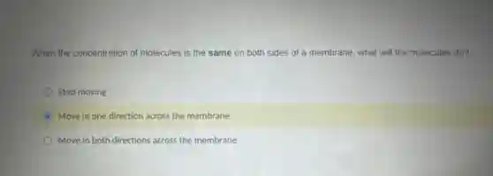 When the concentration of molecules is the same on both sides of a membrane, what will the molecules do?
Stop moving
Move in one direction across the membrane
Move in both directions across the membrane