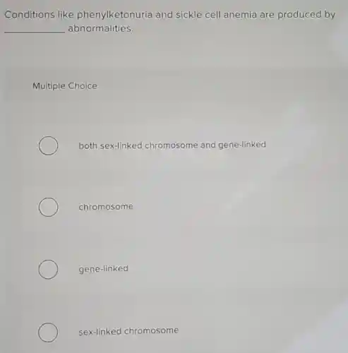 Conditions like phenylketonuria and sickle cell anemia are produced by
__ abnormalities.
Multiple Choice
both sex-linked chromosome and gene-linked
chromosome
gene-linked
sex-linked ch omosome