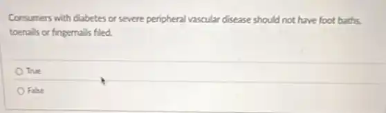 Consumers with diabetes or severe peripheral vascular disease should not have foot baths,
toenails or fingernails filed.
True
False