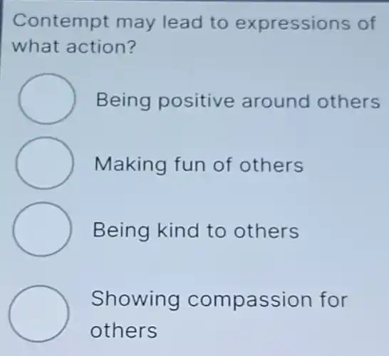Contempt may lead to expressions of
what action?
Being positive around others
Making fun of others
Being kind to others
Showing compassion for
others