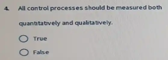 A All control processes should be measured both
quantitatively and qualitatively.
True
False