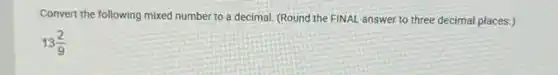 Convert the following mixed number to a decimal.(Round the FINAL answer to three decimal places.)
13(2)/(9)