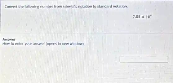 Convert the following number from scientific notation to standard notation.
7.05times 10^4
Answer
How to enter your answer (opens in new window)
square