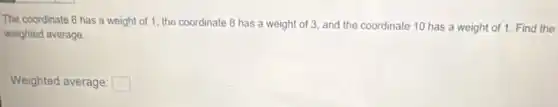 The coordinate 6 has a weight of 1 the coordinate 8 has a weight of 3, and the coordinate 10 has a weight of 1. Find the
weighted average.
Weighted average: square