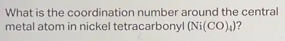 What is the coordination number around the central
metal atom in nicke I tetracarbonyl (Ni(CO)_(4))