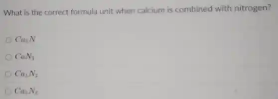 What is the correct formula unit when calcium is combined with nitrogen?
Ca_(3)N
CaN_(3)
Ca_(3)N_(2)
Ca_(3)N_(3)