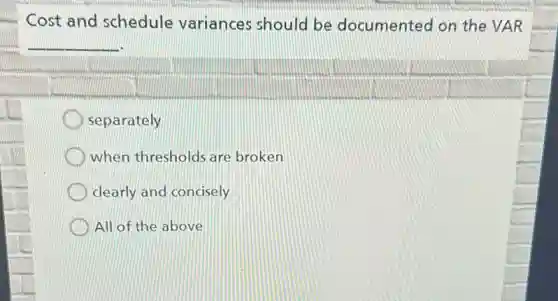 Cost and schedule variances should be documented on the VAR
__
separately
when thresholds are broken
clearly and concisely
All of the above