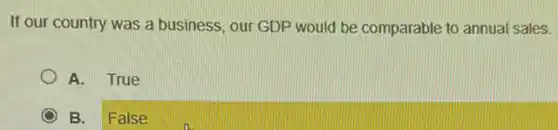 If our country was a business, our GDP would be comparable to annual sales.
A. True
B. False