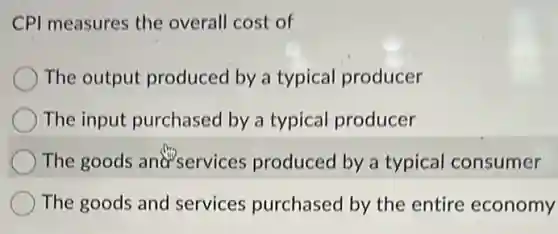 CPI measures the overall cost of
The output produced by a typical producer
The input purchased by a typical producer
The goods and services produced by a typical consumer
The goods and services purchased by the entire economy