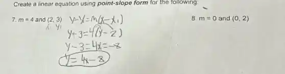 Create a linear equation using point-slope form for the following:
7. m=4 and (2,3)
8. m=0 and (0,2)