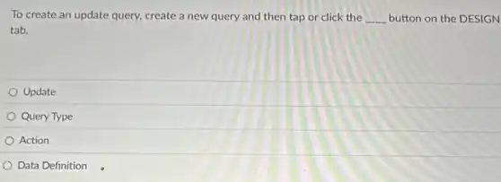 To create an update query, create a new query and then tap or click the __ button on the DESIGN
tab.
Update
Query Type
Action
Data Definition