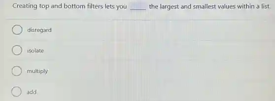 Creating top and bottom filters lets you __ the largest and smallest values within a list.
disregard
isolate
multiply
add