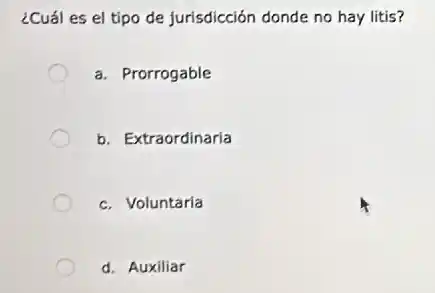 ¿Cuál es el tipo de jurisdicción donde no hay litis?
a. Prorrogable
b. Extraordinaria
c. Voluntaria
d. Auxiliar