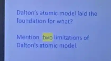 Dalton's atomic model laid the
foundation for what?
Mention twa limitations of
Dalton's atomic model.