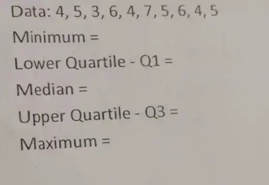 Data: 4,5,3,6,4,7,5,6,4,5
Minimum=
Lower Quartile-Q1=
Median=
Upper Quartile-Q3=
Maximum =